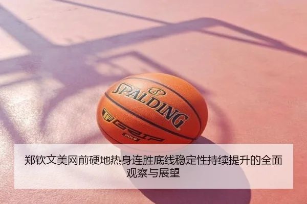 郑钦文美网前硬地热身连胜底线稳定性持续提升的全面观察与展望