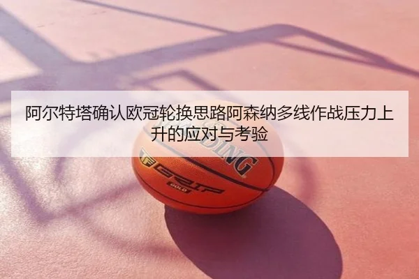 阿尔特塔确认欧冠轮换思路阿森纳多线作战压力上升的应对与考验