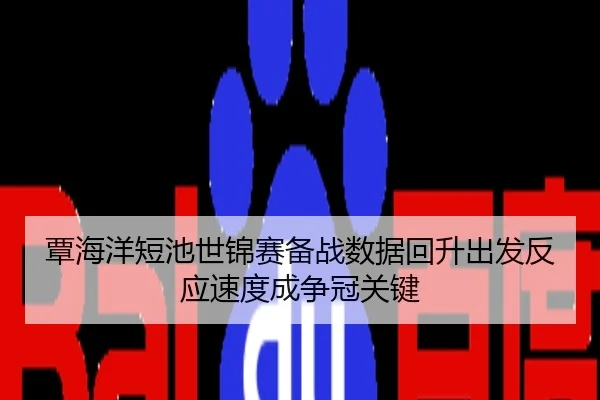 覃海洋短池世锦赛备战数据回升出发反应速度成争冠关键
