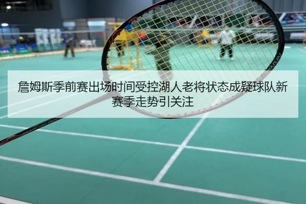 詹姆斯季前赛出场时间受控湖人老将状态成疑球队新赛季走势引关注