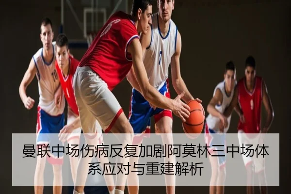 曼联中场伤病反复加剧阿莫林三中场体系应对与重建解析